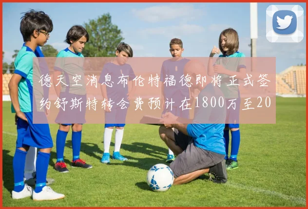 德天空消息布伦特福德即将正式签约舒斯特转会费预计在1800万至2000万欧元之间