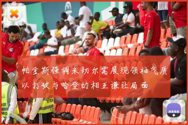帕金斯强调米切尔需展现领袖气质以打破与哈登的相互谦让局面