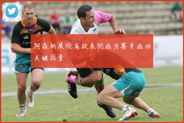 阿森纳展现高效表现成为赛季成功关键因素